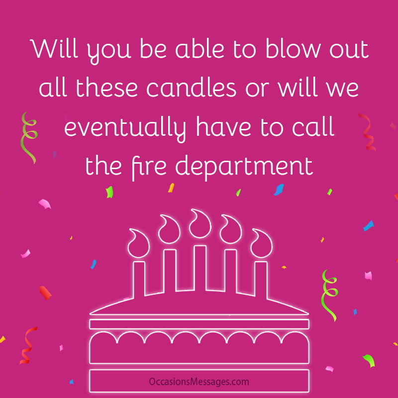 Schaffst du es, alle diese Kerzen auszublasen, oder müssen wir irgendwann die Feuerwehr rufen?